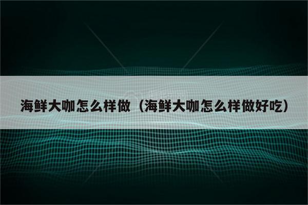 海鲜大咖怎么样做（海鲜大咖怎么样做好吃）