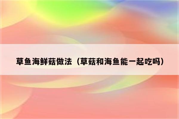 草鱼海鲜菇做法（草菇和海鱼能一起吃吗）
