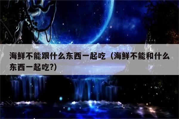 海鲜不能跟什么东西一起吃（海鲜不能和什么东西一起吃?）