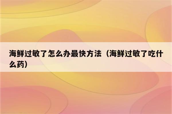海鲜过敏了怎么办最快方法（海鲜过敏了吃什么药）