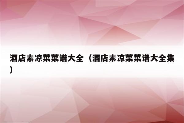 酒店素凉菜菜谱大全（酒店素凉菜菜谱大全集）