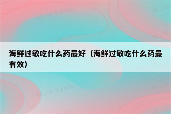 海鲜过敏吃什么药最好（海鲜过敏吃什么药最有效）