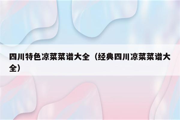 四川特色凉菜菜谱大全（经典四川凉菜菜谱大全）