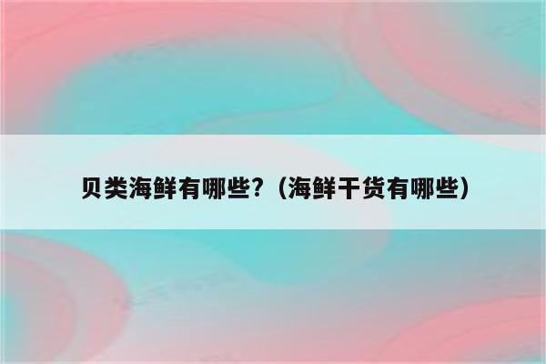 贝类海鲜有哪些?（海鲜干货有哪些）