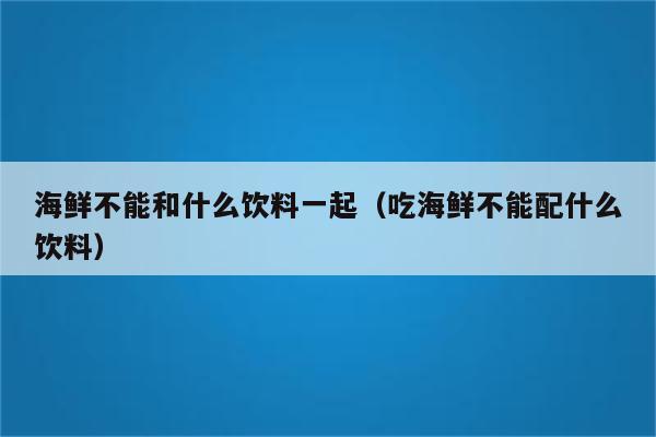 海鲜不能和什么饮料一起（吃海鲜不能配什么饮料）