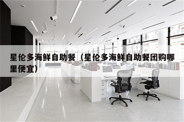 星伦多海鲜自助餐（星伦多海鲜自助餐团购哪里便宜）