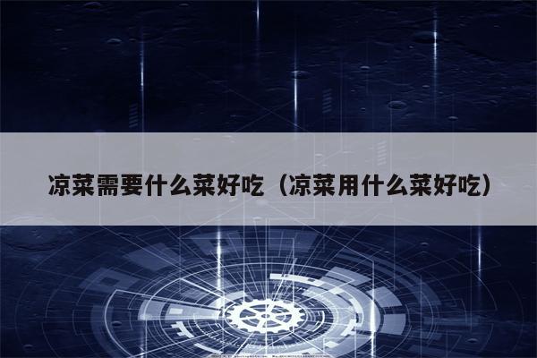 凉菜需要什么菜好吃（凉菜用什么菜好吃）