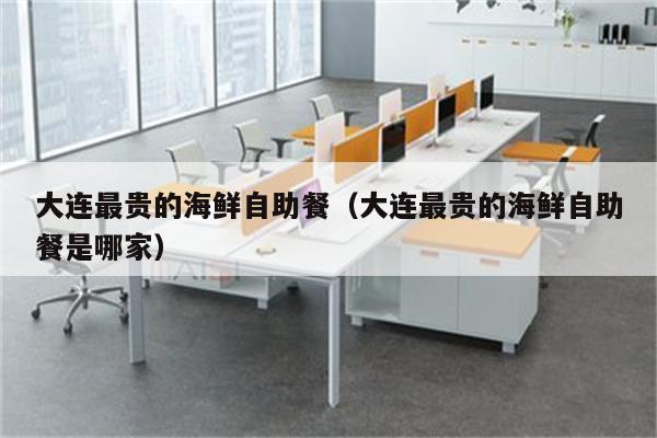 大连最贵的海鲜自助餐（大连最贵的海鲜自助餐是哪家）