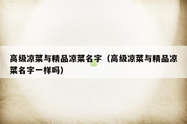 高级凉菜与精品凉菜名字（高级凉菜与精品凉菜名字一样吗）