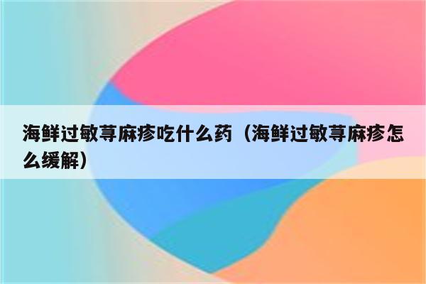 海鲜过敏荨麻疹吃什么药（海鲜过敏荨麻疹怎么缓解）