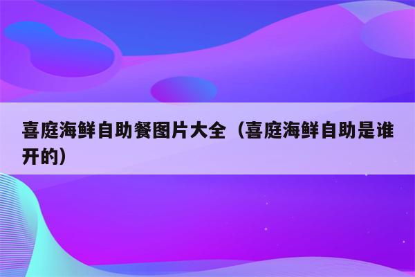 喜庭海鲜自助餐图片大全（喜庭海鲜自助是谁开的）