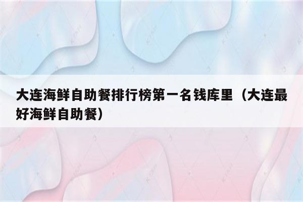 大连海鲜自助餐排行榜第一名钱库里（大连最好海鲜自助餐）