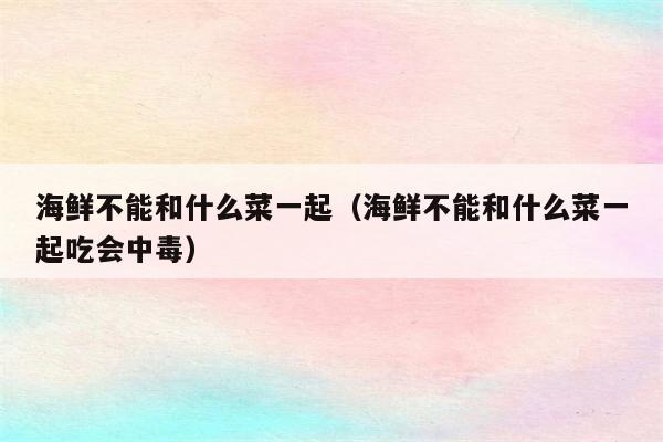 海鲜不能和什么菜一起（海鲜不能和什么菜一起吃会中毒）