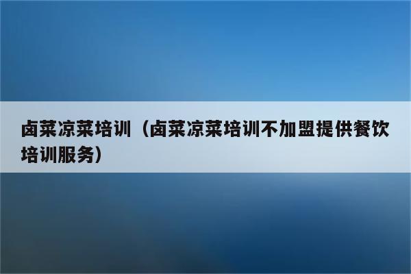卤菜凉菜培训（卤菜凉菜培训不加盟提供餐饮培训服务）