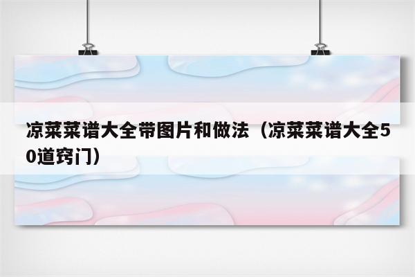 凉菜菜谱大全带图片和做法（凉菜菜谱大全50道窍门）