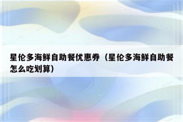 星伦多海鲜自助餐优惠券（星伦多海鲜自助餐怎么吃划算）