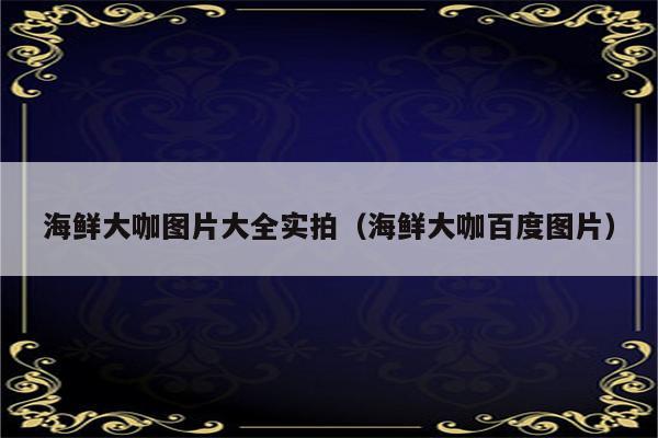 海鲜大咖图片大全实拍（海鲜大咖百度图片）