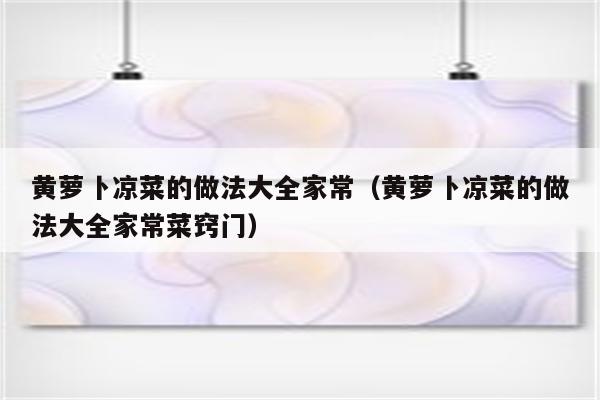 黄萝卜凉菜的做法大全家常（黄萝卜凉菜的做法大全家常菜窍门）