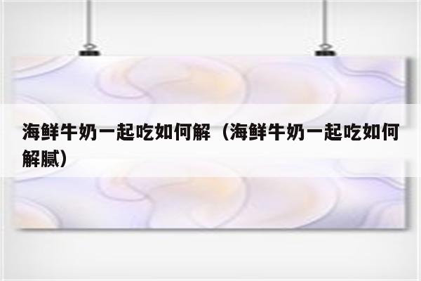 海鲜牛奶一起吃如何解（海鲜牛奶一起吃如何解腻）