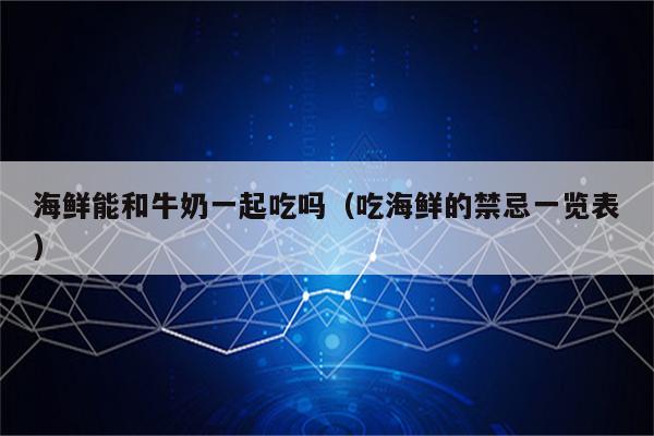 海鲜能和牛奶一起吃吗（吃海鲜的禁忌一览表）