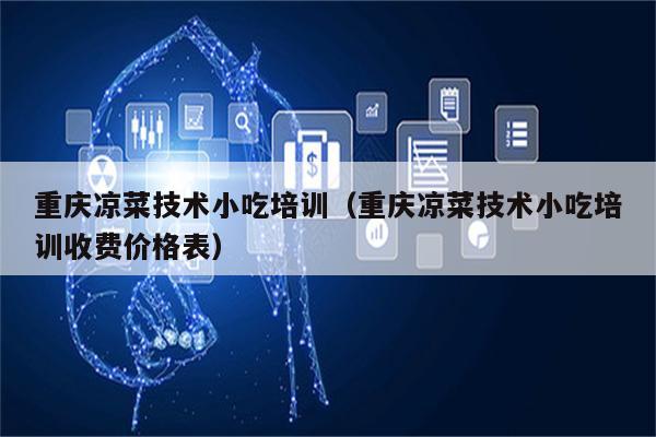 重庆凉菜技术小吃培训（重庆凉菜技术小吃培训收费价格表）