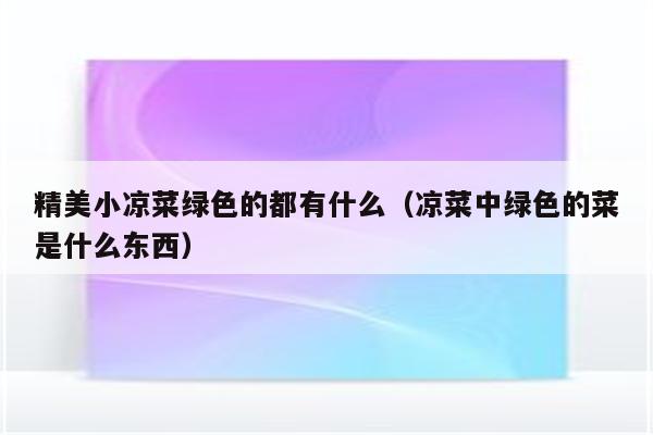 精美小凉菜绿色的都有什么（凉菜中绿色的菜是什么东西）