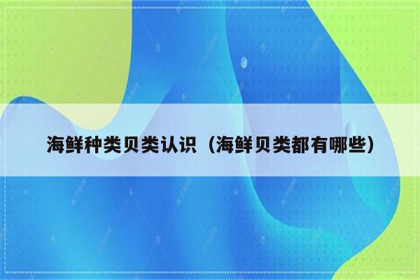 海鲜种类贝类认识（海鲜贝类都有哪些）