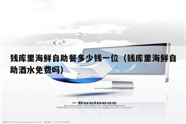 钱库里海鲜自助餐多少钱一位（钱库里海鲜自助酒水免费吗）