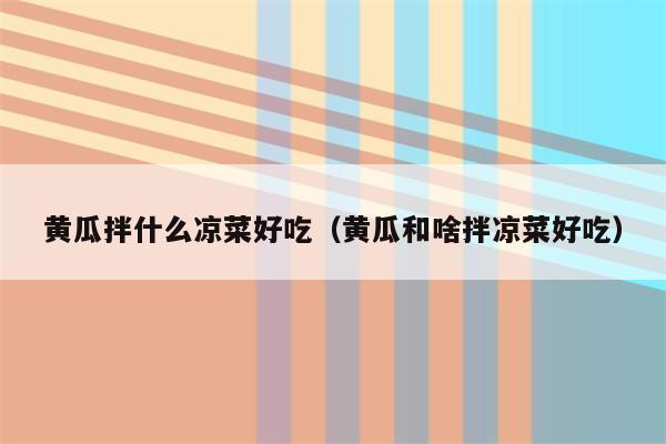 黄瓜拌什么凉菜好吃（黄瓜和啥拌凉菜好吃）