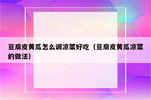 豆腐皮黄瓜怎么调凉菜好吃（豆腐皮黄瓜凉菜的做法）