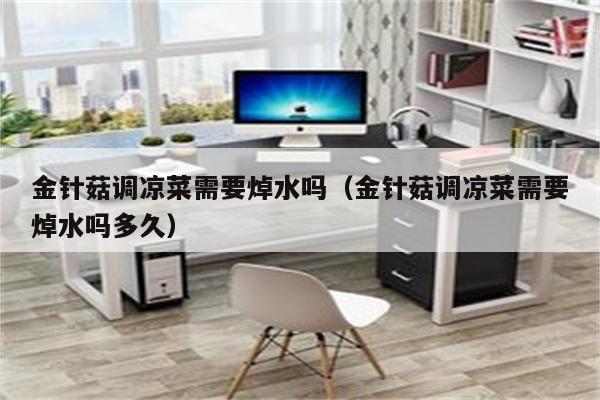 金针菇调凉菜需要焯水吗（金针菇调凉菜需要焯水吗多久）