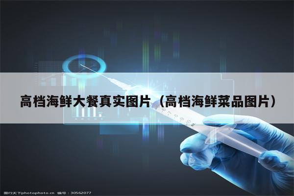 高档海鲜大餐真实图片（高档海鲜菜品图片）