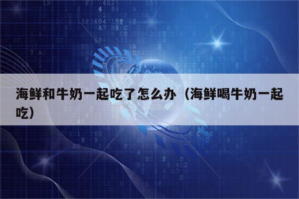 海鲜和牛奶一起吃了怎么办（海鲜喝牛奶一起吃）