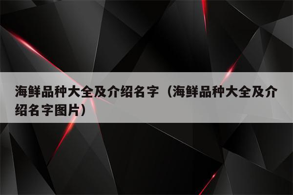 海鲜品种大全及介绍名字（海鲜品种大全及介绍名字图片）