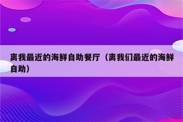 离我最近的海鲜自助餐厅（离我们最近的海鲜自助）
