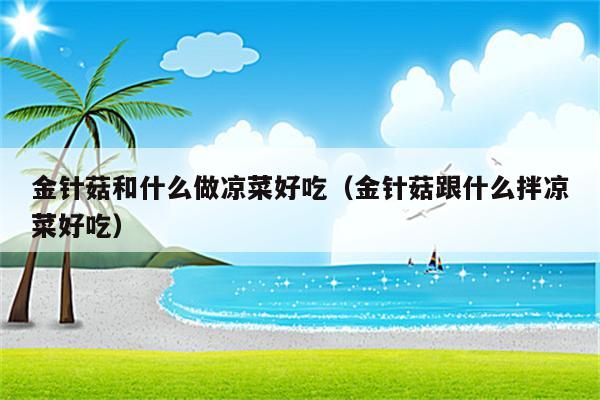 金针菇和什么做凉菜好吃（金针菇跟什么拌凉菜好吃）