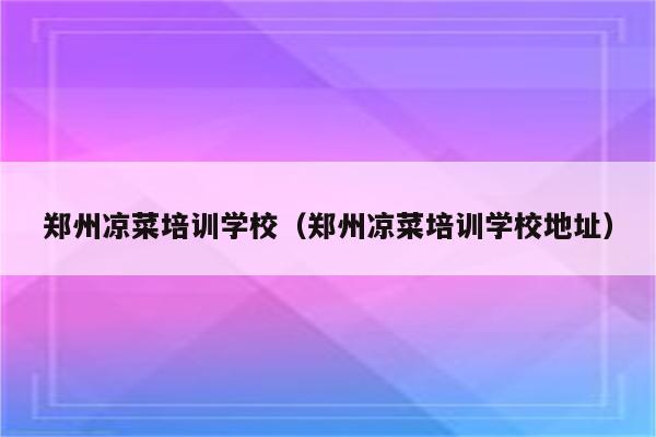郑州凉菜培训学校（郑州凉菜培训学校地址）