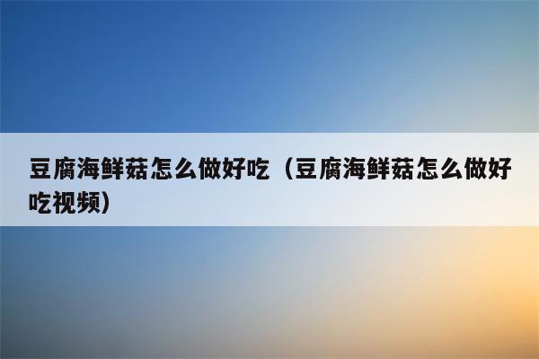 豆腐海鲜菇怎么做好吃（豆腐海鲜菇怎么做好吃视频）