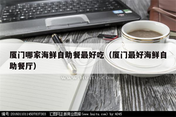 厦门哪家海鲜自助餐最好吃（厦门最好海鲜自助餐厅）