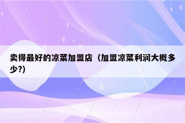 卖得最好的凉菜加盟店（加盟凉菜利润大概多少?）