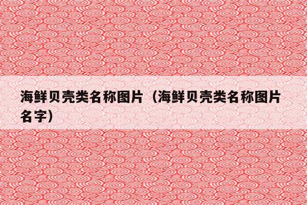 海鲜贝壳类名称图片（海鲜贝壳类名称图片 名字）