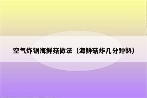 空气炸锅海鲜菇做法（海鲜菇炸几分钟熟）
