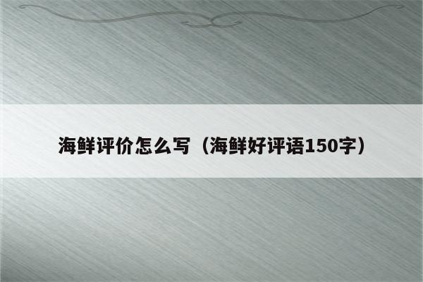 海鲜评价怎么写（海鲜好评语150字）