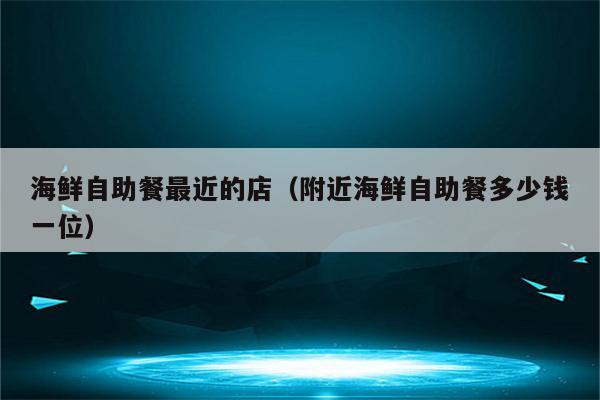 海鲜自助餐最近的店（附近海鲜自助餐多少钱一位）