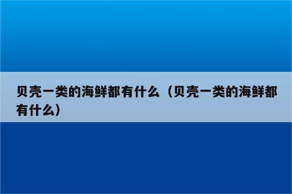 贝壳一类的海鲜都有什么（贝壳一类的海鲜都有什么）