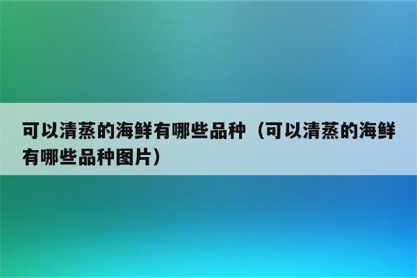 可以清蒸的海鲜有哪些品种（可以清蒸的海鲜有哪些品种图片）