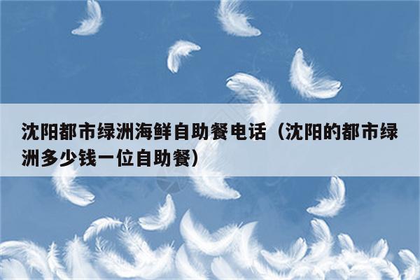 沈阳都市绿洲海鲜自助餐电话（沈阳的都市绿洲多少钱一位自助餐）