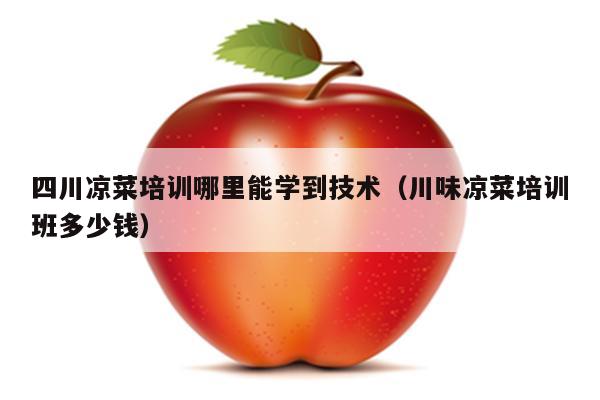 四川凉菜培训哪里能学到技术（川味凉菜培训班多少钱）