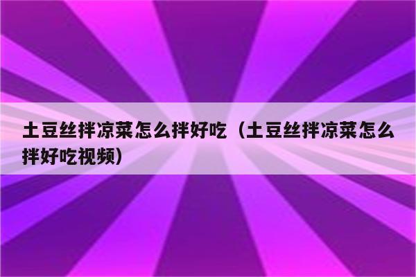 土豆丝拌凉菜怎么拌好吃（土豆丝拌凉菜怎么拌好吃视频）