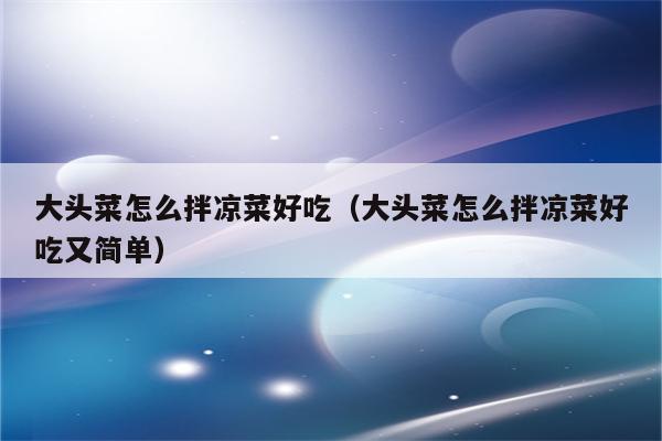 大头菜怎么拌凉菜好吃（大头菜怎么拌凉菜好吃又简单）